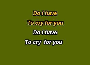 Do I have
To cry for you
Do I have

To cry for you