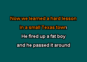 Now we learned a hard lesson

in a small Texas town

He fired up a fat boy

and he passed it around