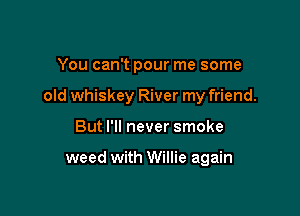 You can't pour me some

old whiskey River my friend.

But I'll never smoke

weed with Willie again