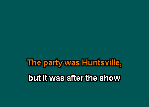 The party was Huntsville,

but it was afterthe show