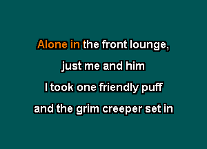 Alone in the front lounge,
just me and him

I took one friendly puff

and the grim creeper set in
