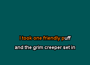 I took one friendly puff

and the grim creeper set in