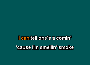I can tell one's a comin'

'cause I'm smellin' smoke