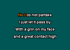 No I do not partake
ljust let it pass by

With a grin on my face

and a great contact high