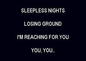 SLEEPLESS NIGHTS

LOSING GROUND

I'M REACHING FOR YOU

YOU, YOU..