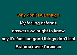 why don't I wanna go
My feeling defends
answers we ought to know
say it's familiar, good things don't last

But one never foresees