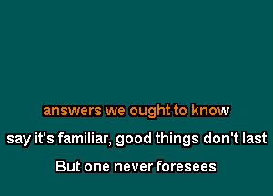 answers we ought to know

say it's familiar. good things don't last

But one never foresees