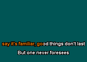 say it's familiar. good things don't last

But one never foresees