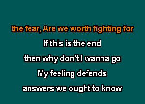 the fear, Are we worth fighting for
lfthis is the end

then why don't I wanna go

My feeling defends

answers we ought to know