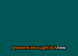 answers we ought to know