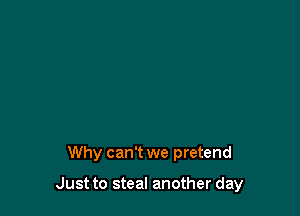 Why can't we pretend

Just to steal another day