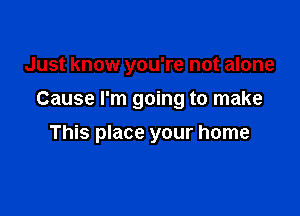 Just know you're not alone

Cause I'm going to make

This place your home