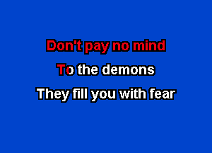 Don't pay no mind
To the demons

They full you with fear