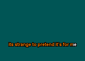 its strange to pretend ifs for me
