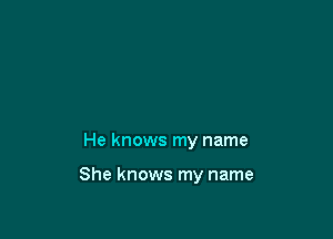 He knows my name

She knows my name