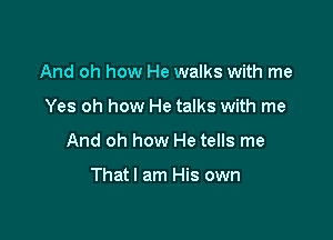 And oh how He walks with me

Yes oh how He talks with me

And oh how He tells me

Thatl am His own