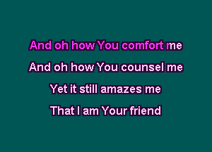 And oh how You comfort me
And oh how You counsel me

Yet it still amazes me

Thatl am Your friend