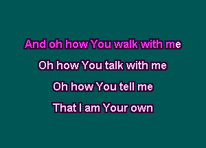 And oh how You walk with me
Oh how You talk with me

Oh how You tell me

Thatl am Your own