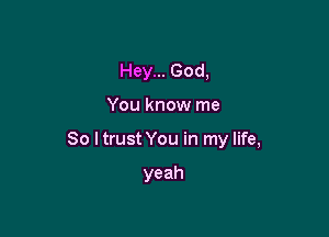Hey... God,

You know me

So I trust You in my life,

yeah