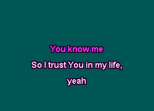 You know me

So I trust You in my life,

yeah