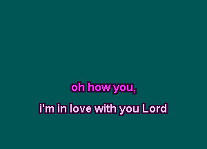 oh how you,

i'm in love with you Lord