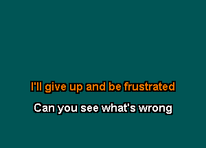 If it gets too

complicated

I'll give up and be frustrated

Can you see what's wrong