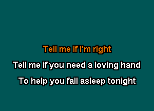 Tell me ifl'm right

Tell me ifyou need a loving hand

To help you fall asleep tonight