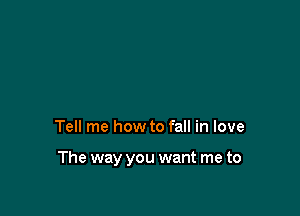 Tell me how to fall in love

The way you want me to