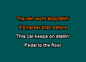 The rain wont stop fallin'

It's harderthan before
This car keeps on stallin'
Pedal to the f100r