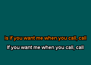 is ifyou want me when you call, call

If you want me when you call, call