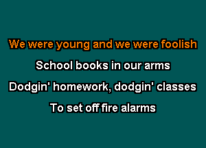 We were young and we were foolish
School books in our arms
Dodgin' homework, dodgin' classes

To set offf'lre alarms
