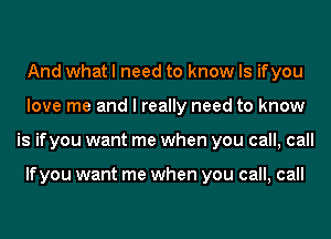 And what I need to know Is ifyou
love me and I really need to know
is ifyou want me when you call, call

lfyou want me when you call, call