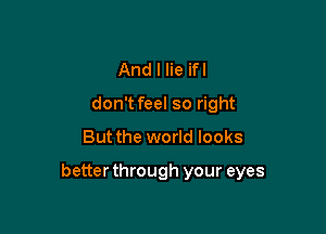 And I lie ifl
don't feel so right

But the world looks

betterthrough your eyes