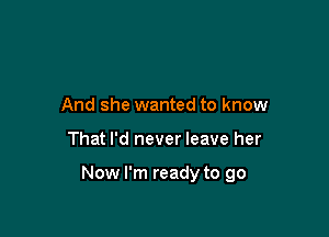 And she wanted to know

That I'd never leave her

Now I'm ready to go