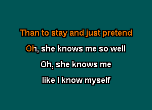 Than to stay and just pretend
0h, she knows me so well

Oh, she knows me

like I know myself