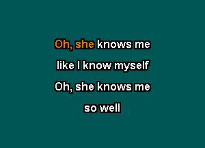 0h, she knows me

like I know myself

0h, she knows me

so well