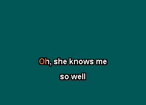0h, she knows me

so well