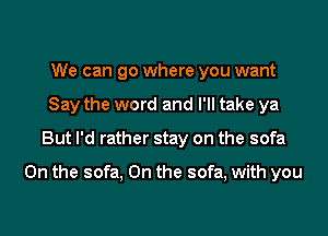 We can go where you want
Say the word and I'll take ya

But I'd rather stay on the sofa

0n the sofa, 0n the sofa, with you