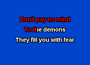 Don't pay no mind
To the demons

They full you with fear