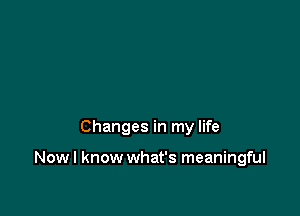 Changes in my life

Nowl know what's meaningful