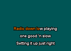 Radio down low playing

one good 'n slow

Setting it up just right