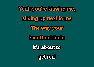 Yeah you're kissing me,

sliding up next to me
The way your
heartbeat feels
It's about to

get real