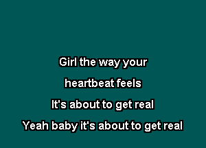 Girl the way your
heartbeat feels

It's about to get real

Yeah baby it's about to get real