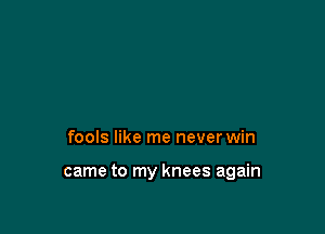 fools like me never win

came to my knees again