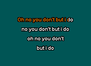 Oh no you don't but i do

no you don't but i do
oh no you don't
buti do