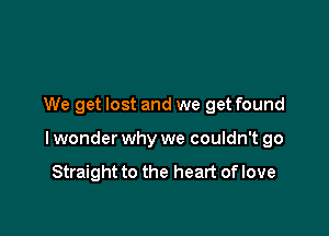 We get lost and we get found

lwonder why we couldn't go

Straight to the heart of love