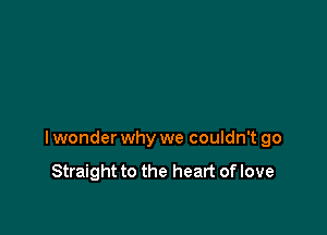 lwonder why we couldn't go

Straight to the heart of love