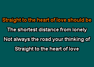 Straight to the heart of love should be
The shortest distance from lonely

Not always the road your thinking of

Straight to the heart of love