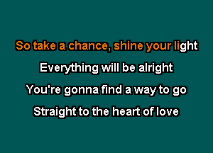 So take a chance, shine your light

Everything will be alright

You're gonna find a way to go

Straight to the heart of love