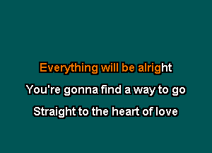 Everything will be alright

You're gonna find a way to go

Straight to the heart of love